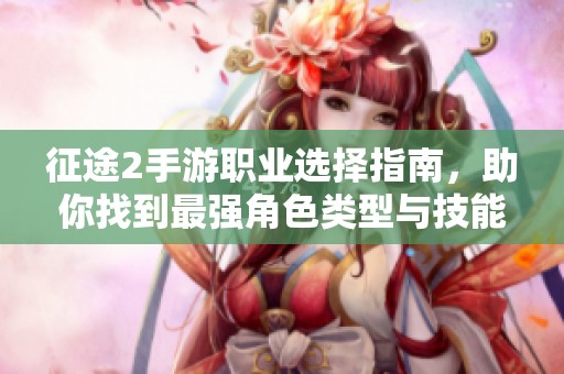 征途2手游职业选择指南，助你找到最强角色类型与技能特点