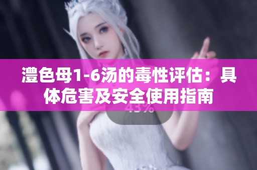 澧色母1-6汤的毒性评估：具体危害及安全使用指南