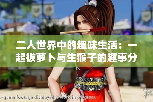 二人世界中的趣味生活：一起拔萝卜与生猴子的趣事分享