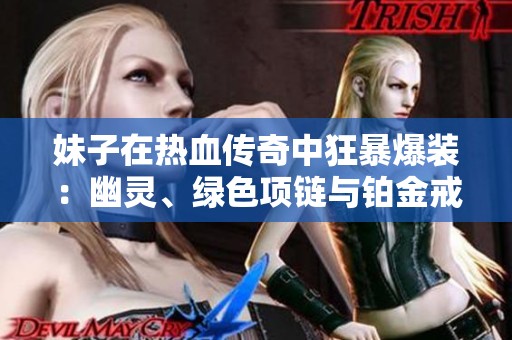 妹子在热血传奇中狂暴爆装：幽灵、绿色项链与铂金戒指全都到手了！