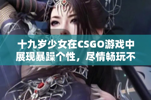 十九岁少女在CSGO游戏中展现暴躁个性，尽情畅玩不容错过