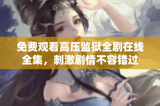 免费观看高压监狱全剧在线全集，刺激剧情不容错过