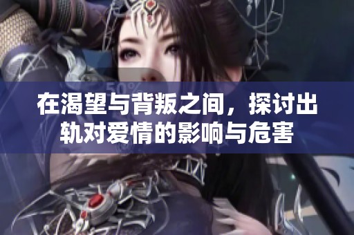 在渴望与背叛之间，探讨出轨对爱情的影响与危害