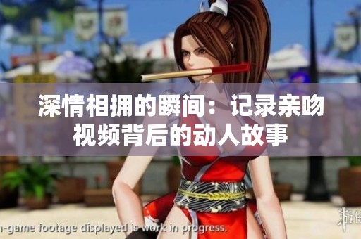 深情相拥的瞬间：记录亲吻视频背后的动人故事