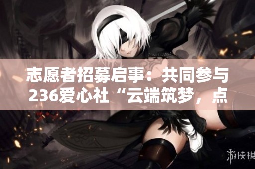 志愿者招募启事：共同参与236爱心社“云端筑梦，点亮未来”活动