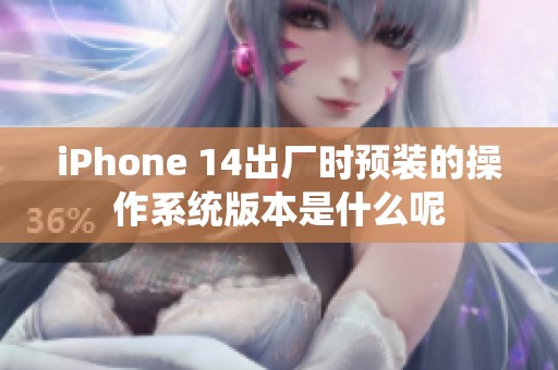iPhone 14出厂时预装的操作系统版本是什么呢