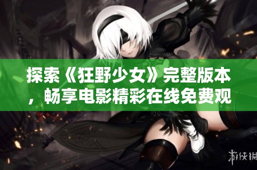 探索《狂野少女》完整版本，畅享电影精彩在线免费观看