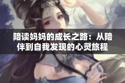 陪读妈妈的成长之路：从陪伴到自我发现的心灵旅程