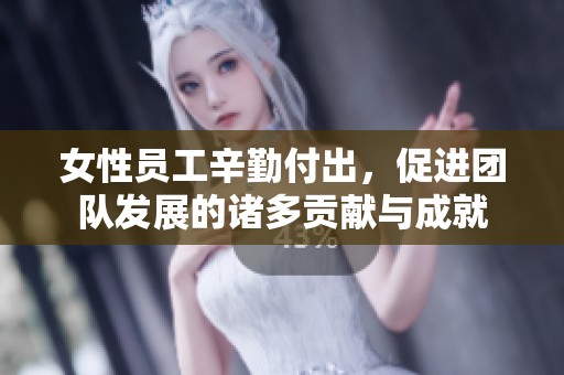 女性员工辛勤付出，促进团队发展的诸多贡献与成就
