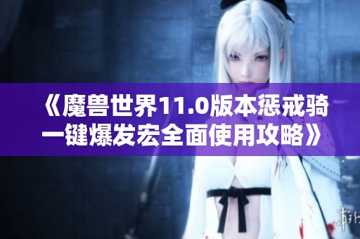 《魔兽世界11.0版本惩戒骑一键爆发宏全面使用攻略》