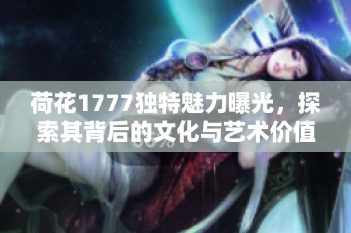 荷花1777独特魅力曝光，探索其背后的文化与艺术价值