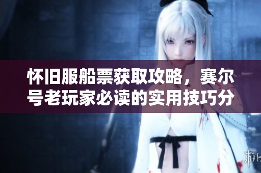 怀旧服船票获取攻略，赛尔号老玩家必读的实用技巧分享