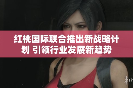 红桃国际联合推出新战略计划 引领行业发展新趋势