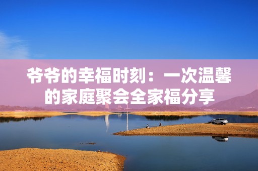 爷爷的幸福时刻：一次温馨的家庭聚会全家福分享