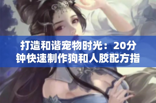 打造和谐宠物时光：20分钟快速制作狗和人胶配方指南