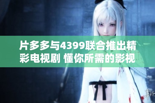 片多多与4399联合推出精彩电视剧 懂你所需的影视盛宴