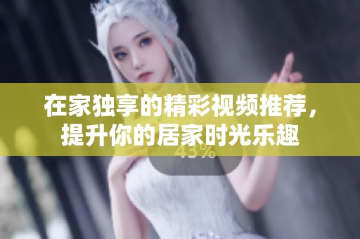 在家独享的精彩视频推荐，提升你的居家时光乐趣