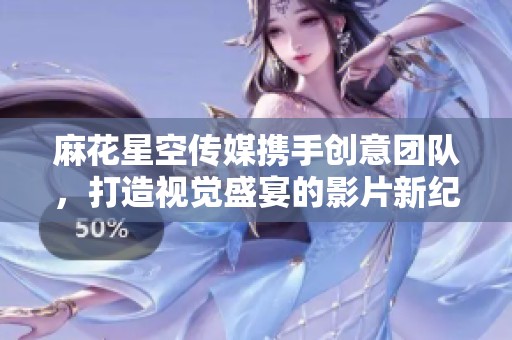麻花星空传媒携手创意团队，打造视觉盛宴的影片新纪元