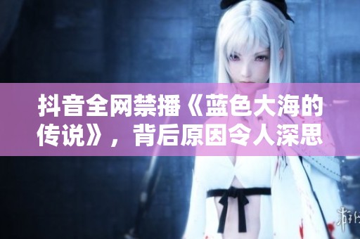 抖音全网禁播《蓝色大海的传说》，背后原因令人深思