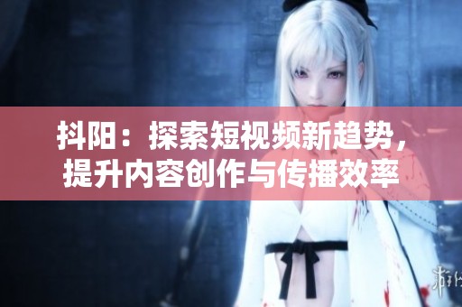 抖阳：探索短视频新趋势，提升内容创作与传播效率