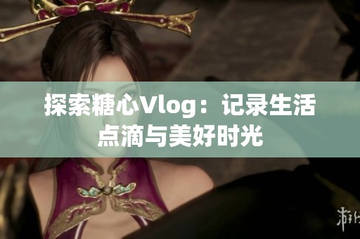探索糖心Vlog：记录生活点滴与美好时光