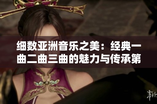 细数亚洲音乐之美：经典一曲二曲三曲的魅力与传承第一集