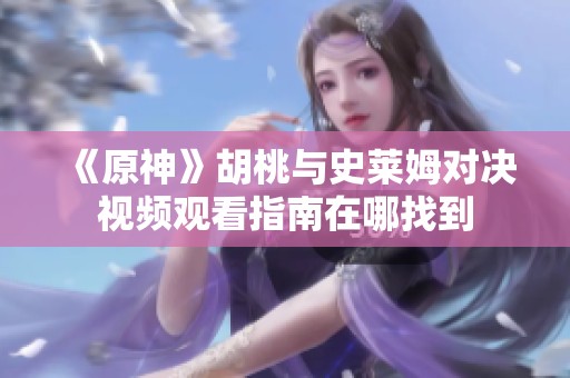 《原神》胡桃与史莱姆对决视频观看指南在哪找到