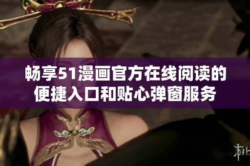 畅享51漫画官方在线阅读的便捷入口和贴心弹窗服务
