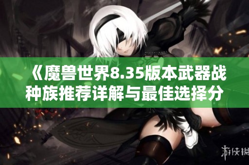 《魔兽世界8.35版本武器战种族推荐详解与最佳选择分析》