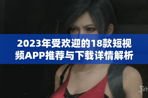 2023年受欢迎的18款短视频APP推荐与下载详情解析