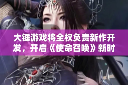 大锤游戏将全权负责新作开发，开启《使命召唤》新时代之旅