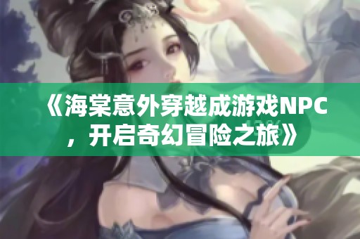 《海棠意外穿越成游戏NPC，开启奇幻冒险之旅》