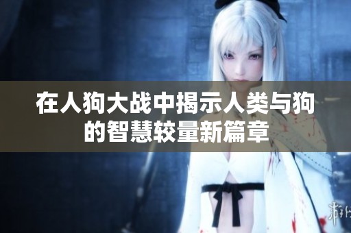 在人狗大战中揭示人类与狗的智慧较量新篇章