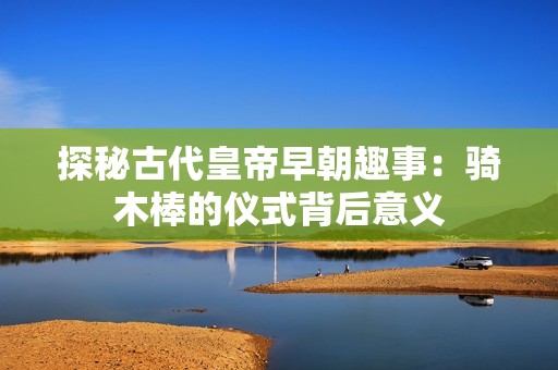 探秘古代皇帝早朝趣事：骑木棒的仪式背后意义