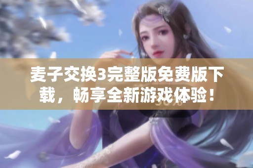 麦子交换3完整版免费版下载，畅享全新游戏体验！
