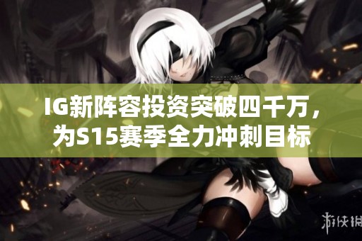 IG新阵容投资突破四千万，为S15赛季全力冲刺目标