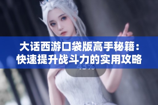 大话西游口袋版高手秘籍：快速提升战斗力的实用攻略分享