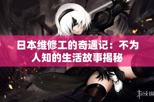日本维修工的奇遇记：不为人知的生活故事揭秘