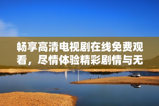 畅享高清电视剧在线免费观看，尽情体验精彩剧情与无限乐趣