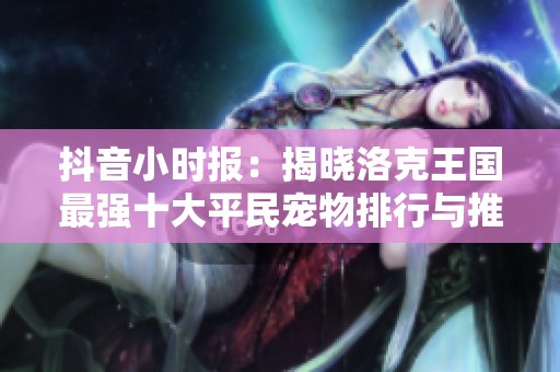 抖音小时报：揭晓洛克王国最强十大平民宠物排行与推荐
