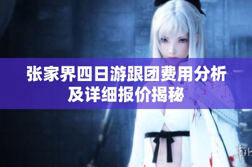 张家界四日游跟团费用分析及详细报价揭秘