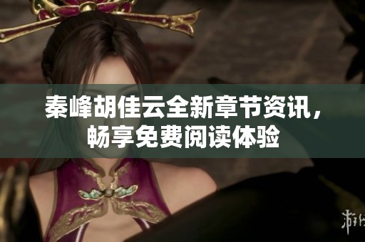 秦峰胡佳云全新章节资讯，畅享免费阅读体验