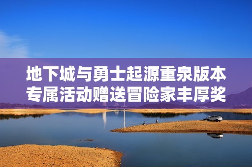 地下城与勇士起源重泉版本专属活动赠送冒险家丰厚奖励详解