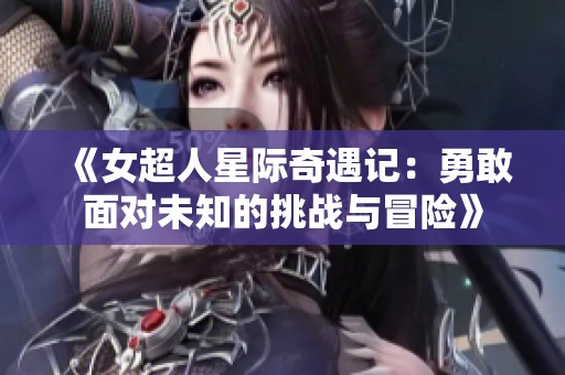 《女超人星际奇遇记：勇敢面对未知的挑战与冒险》