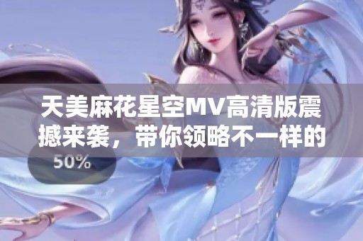 天美麻花星空MV高清版震撼来袭，带你领略不一样的视听盛宴