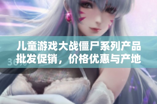 儿童游戏大战僵尸系列产品批发促销，价格优惠与产地推荐