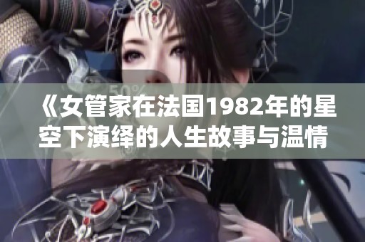 《女管家在法国1982年的星空下演绎的人生故事与温情回忆》
