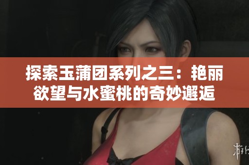 探索玉蒲团系列之三：艳丽欲望与水蜜桃的奇妙邂逅