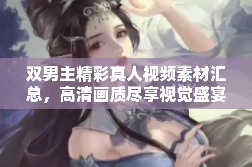 双男主精彩真人视频素材汇总，高清画质尽享视觉盛宴