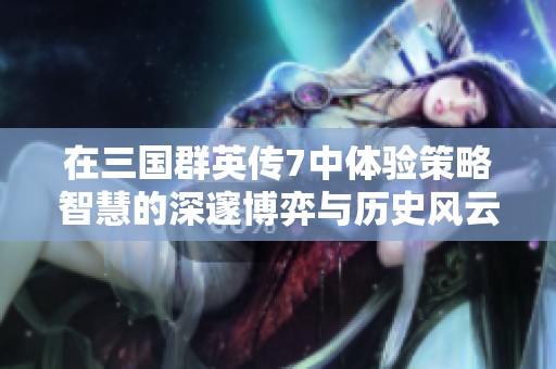 在三国群英传7中体验策略智慧的深邃博弈与历史风云